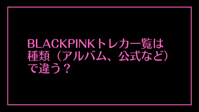 BLACKPINKトレカ一覧は種類(アルバム、公式など)で違う？│Popular People Famous People